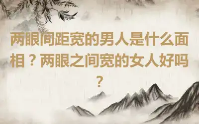 两眼间距宽的男人是什么面相？两眼之间宽的女人好吗？