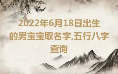 2022年6月18日出生的男宝宝取名字,五行八字查询
