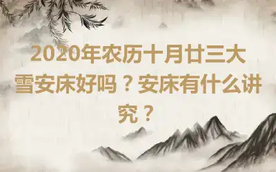 2020年农历十月廿三大雪安床好吗？安床有什么讲究？