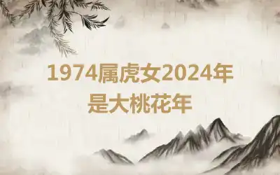 1974属虎女2024年是大桃花年