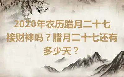 2020年农历腊月二十七接财神吗？腊月二十七还有多少天？