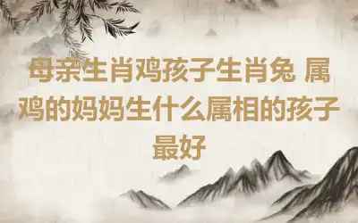 母亲生肖鸡孩子生肖兔 属鸡的妈妈生什么属相的孩子最好