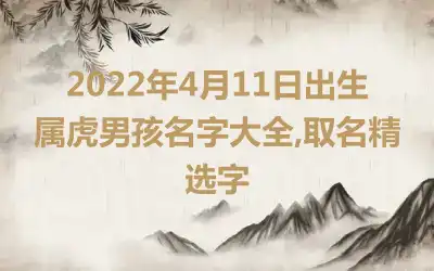 2022年4月11日出生属虎男孩名字大全,取名精选字
