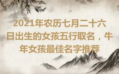 2021年农历七月二十六日出生的女孩五行取名，牛年女孩最佳名字推荐