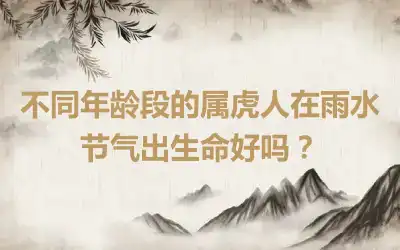 不同年龄段的属虎人在雨水节气出生命好吗？