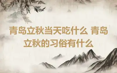 青岛立秋当天吃什么 青岛立秋的习俗有什么