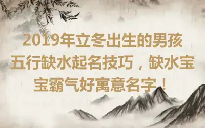 2019年立冬出生的男孩五行缺水起名技巧,缺水宝宝霸气好寓意名字!