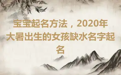 宝宝起名方法，2020年大暑出生的女孩缺水名字起名