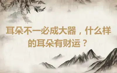 耳朵不一必成大器，什么样的耳朵有财运？
