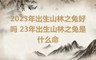 2023年出生山林之兔好吗 23年出生山林之兔是什么命