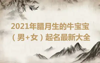 2021年腊月生的牛宝宝(男+女)起名最新大全