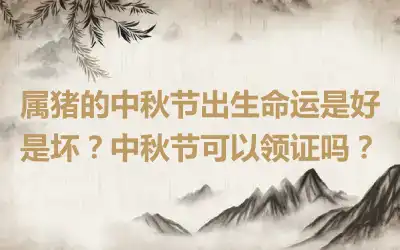 属猪的中秋节出生命运是好是坏？中秋节可以领证吗？
