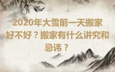 2020年大雪前一天搬家好不好？搬家有什么讲究和忌讳？