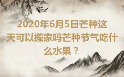 2020年6月5日芒种这天可以搬家吗芒种节气吃什么水果？