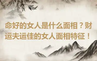 命好的女人是什么面相？财运夫运佳的女人面相特征！