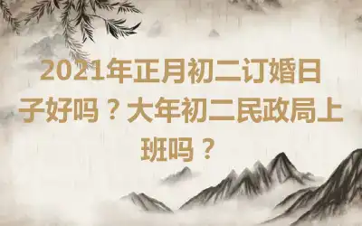 2021年正月初二订婚日子好吗？大年初二民政局上班吗？