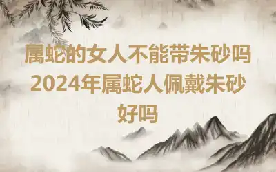 属蛇的女人不能带朱砂吗 2024年属蛇人佩戴朱砂好吗