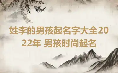姓李的男孩起名字大全2022年 男孩时尚起名