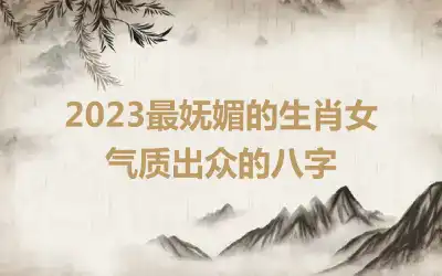 2023最妩媚的生肖女 气质出众的八字