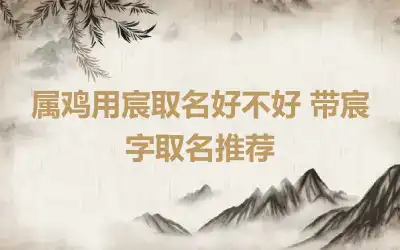 属鸡用宸取名好不好 带宸字取名推荐