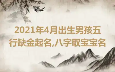 2021年4月出生男孩五行缺金起名,八字取宝宝名