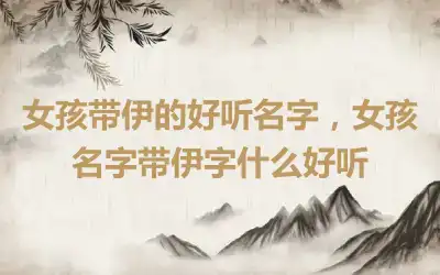 女孩带伊的好听名字，女孩名字带伊字什么好听