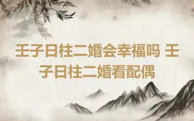 壬子日柱二婚会幸福吗 壬子日柱二婚看配偶