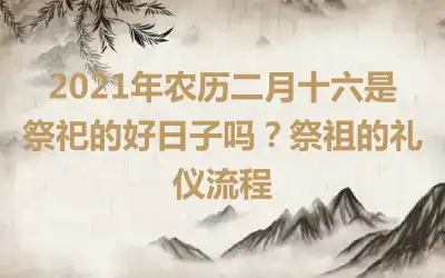 2021年农历二月十六是祭祀的好日子吗？祭祖的礼仪流程