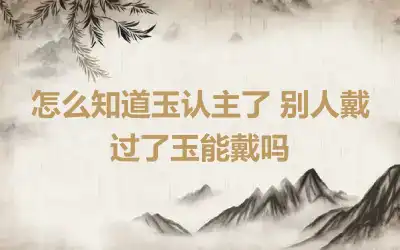 怎么知道玉认主了 别人戴过了玉能戴吗