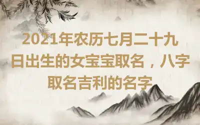 2021年农历七月二十九日出生的女宝宝取名，八字取名吉利的名字