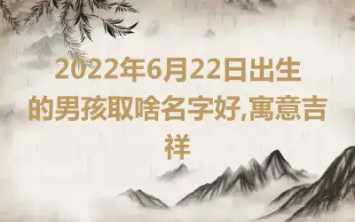 2022年6月22日出生的男孩取啥名字好,寓意吉祥