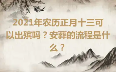 2021年农历正月十三可以出殡吗？安葬的流程是什么？