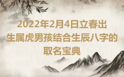 2022年2月4日立春出生属虎男孩结合生辰八字的取名宝典