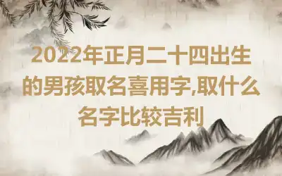 2022年正月二十四出生的男孩取名喜用字,取什么名字比较吉利