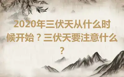 2020年三伏天从什么时候开始？三伏天要注意什么？