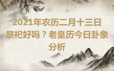 2021年农历二月十三日祭祀好吗？老皇历今日卦象分析