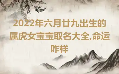 2022年六月廿九出生的属虎女宝宝取名大全,命运咋样