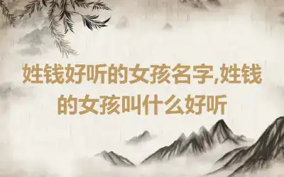 姓钱好听的女孩名字,姓钱的女孩叫什么好听