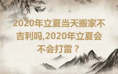 2020年立夏当天搬家不吉利吗,2020年立夏会不会打雷？