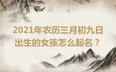 2021年农历三月初九日出生的女孩怎么起名?