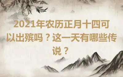 2021年农历正月十四可以出殡吗？这一天有哪些传说？