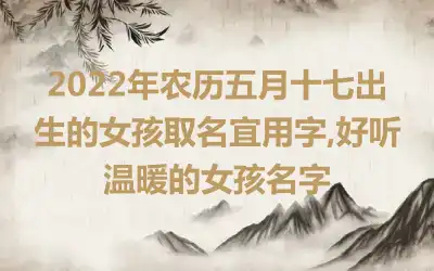 2022年农历五月十七出生的女孩取名宜用字,好听温暖的女孩名字