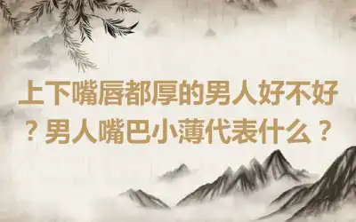 上下嘴唇都厚的男人好不好？男人嘴巴小薄代表什么？