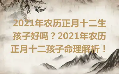 2021年农历正月十二生孩子好吗？2021年农历正月十二孩子命理解析！