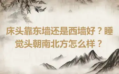 床头靠东墙还是西墙好？睡觉头朝南北方怎么样？