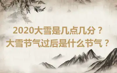 2020大雪是几点几分？大雪节气过后是什么节气？