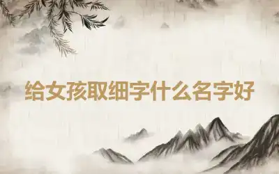 给女孩取细字什么名字好