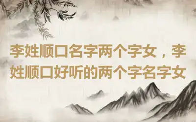 李姓顺口名字两个字女，李姓顺口好听的两个字名字女