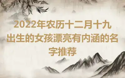 2022年农历十二月十九出生的女孩漂亮有内涵的名字推荐