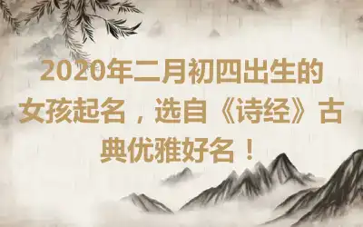 2020年二月初四出生的女孩起名，选自《诗经》古典优雅好名！